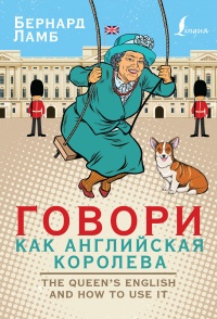 Говори как английская королева. The Queen's English and how to use it - Бернард Ламб