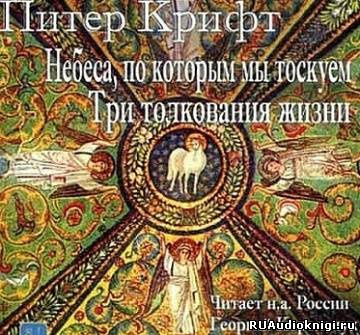 Крифт Питер - Небеса, по которым мы так тоскуем. Три толкования жизни